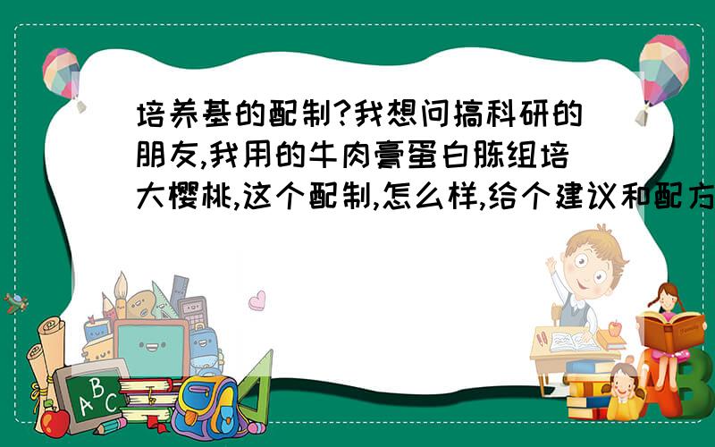 培养基的配制?我想问搞科研的朋友,我用的牛肉膏蛋白胨组培大樱桃,这个配制,怎么样,给个建议和配方,