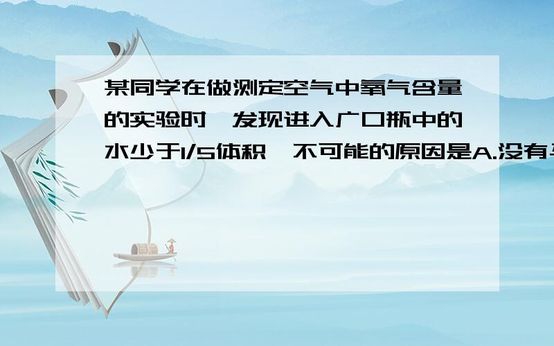 某同学在做测定空气中氧气含量的实验时,发现进入广口瓶中的水少于1/5体积,不可能的原因是A.没有马上塞紧瓶盖B.没有完全冷却就打开了止水夹