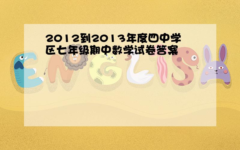 2012到2013年度四中学区七年级期中数学试卷答案