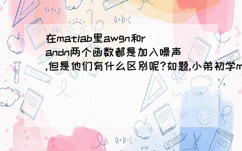 在matlab里awgn和randn两个函数都是加入噪声,但是他们有什么区别呢?如题,小弟初学matlab,烦请哪位大虾帮忙解答一下.