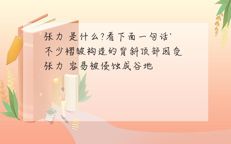 张力 是什么?看下面一句话`不少褶皱构造的背斜顶部因受 张力 容易被侵蚀成谷地