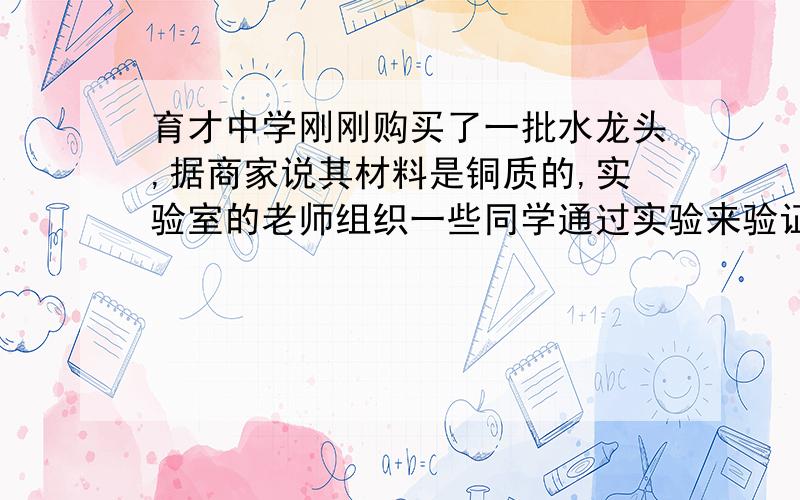 育才中学刚刚购买了一批水龙头,据商家说其材料是铜质的,实验室的老师组织一些同学通过实验来验证商家的说法.他们把一个水龙头用情之西线捆好后挂在弹簧测力计上,在空气中测得它受到