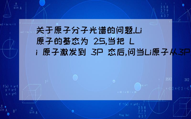 关于原子分子光谱的问题.Li原子的基态为 2S,当把 Li 原子激发到 3P 态后,问当Li原子从3P激发态向低激发态退激时,可能产生那些谱线（不考虑精细结构）?求画出谱线图.