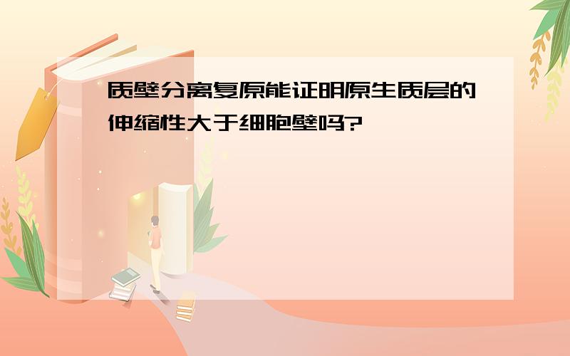 质壁分离复原能证明原生质层的伸缩性大于细胞壁吗?