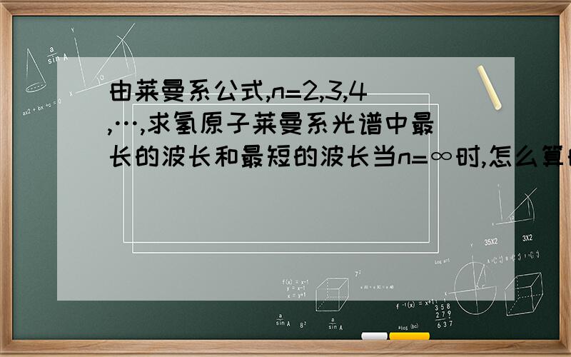 由莱曼系公式,n=2,3,4,…,求氢原子莱曼系光谱中最长的波长和最短的波长当n=∞时,怎么算的?