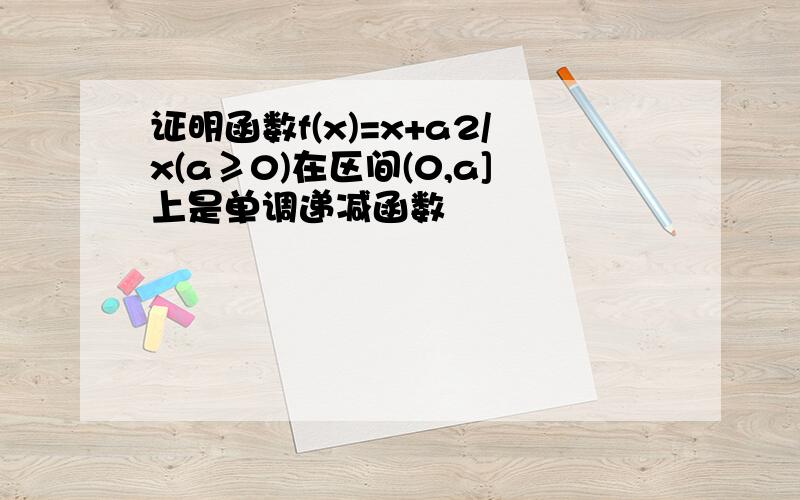 证明函数f(x)=x+a2/x(a≥0)在区间(0,a]上是单调递减函数