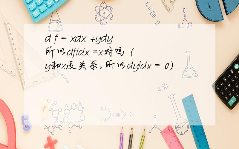 d f = xdx +ydy所以df/dx =x对吗 （y和x没关系,所以dy/dx = 0）