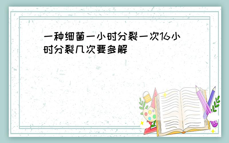 一种细菌一小时分裂一次16小时分裂几次要多解