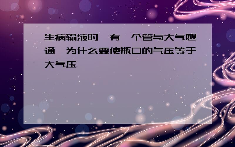 生病输液时,有一个管与大气想通,为什么要使瓶口的气压等于大气压