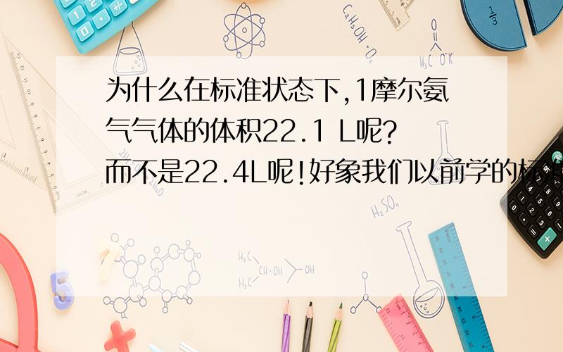 为什么在标准状态下,1摩尔氨气气体的体积22.1 L呢?而不是22.4L呢!好象我们以前学的标准状态下,1摩尔氨气气体的体积22.应该不考虑印刷错误!