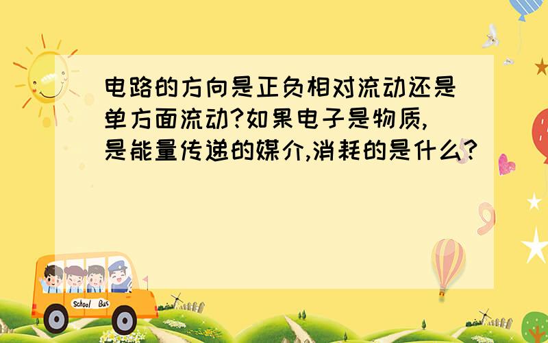 电路的方向是正负相对流动还是单方面流动?如果电子是物质,是能量传递的媒介,消耗的是什么?