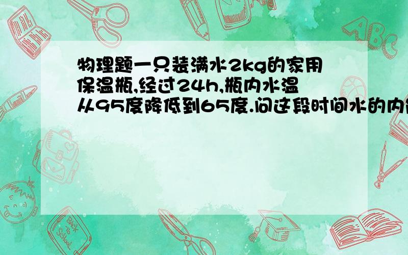 物理题一只装满水2kg的家用保温瓶,经过24h,瓶内水温从95度降低到65度.问这段时间水的内能减少了多少