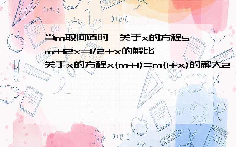 当m取何值时,关于x的方程5m+12x=1/2+x的解比关于x的方程x(m+1)=m(1+x)的解大2