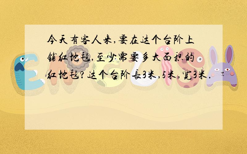 今天有客人来,要在这个台阶上铺红地毯,至少需要多大面积的红地毯?这个台阶长3米,5米,宽3米.