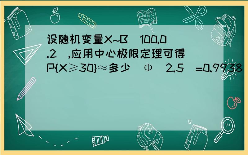 设随机变量X~B(100,0.2),应用中心极限定理可得P{X≥30}≈多少（Φ（2.5）=0.9938）