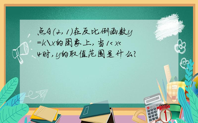 点A（2,1）在反比例函数y=k\x的图象上,当1＜x＜4时,y的取值范围是什么?