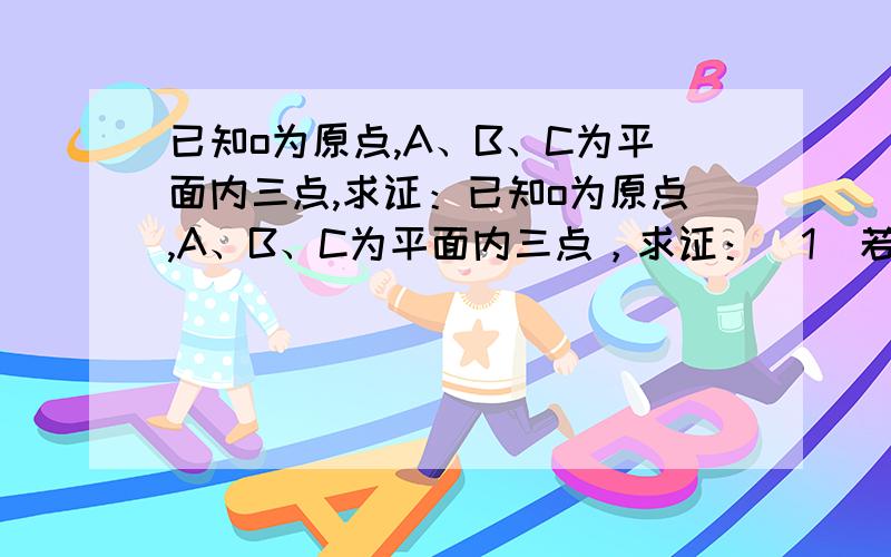 已知o为原点,A、B、C为平面内三点,求证：已知o为原点,A、B、C为平面内三点，求证：（1）若A、B、C三点共线，则实数a,且a+b=1,使得#OC=a#OA+b#OB(2)若存在实数a、b,且a+b=1,使得#OC=a#OA+b#OB,则A,B,C三点