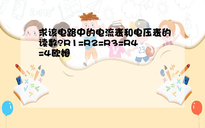 求该电路中的电流表和电压表的读数?R1=R2=R3=R4=4欧姆