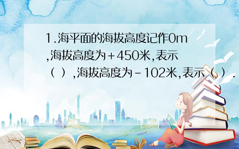 1.海平面的海拔高度记作0m,海拔高度为＋450米,表示（ ）,海拔高度为－102米,表示（ ）.