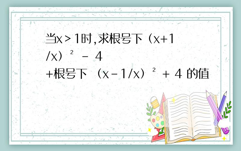 当x＞1时,求根号下（x+1/x）² - 4 +根号下 （x-1/x）² + 4 的值