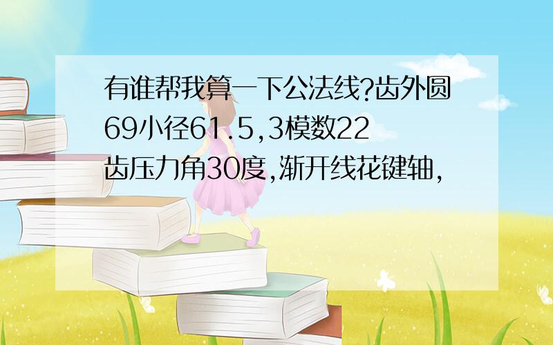 有谁帮我算一下公法线?齿外圆69小径61.5,3模数22齿压力角30度,渐开线花键轴,