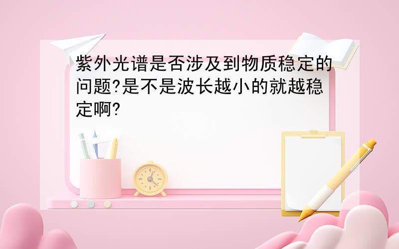 紫外光谱是否涉及到物质稳定的问题?是不是波长越小的就越稳定啊?