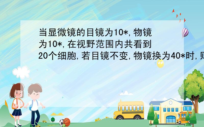 当显微镜的目镜为10*,物镜为10*,在视野范围内共看到20个细胞,若目镜不变,物镜换为40*时,则在视野中可看到这行细胞中的几个! A、10个     B 、40个   C、5个    D、80