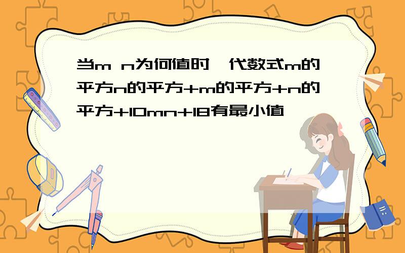 当m n为何值时,代数式m的平方n的平方+m的平方+n的平方+10mn+18有最小值