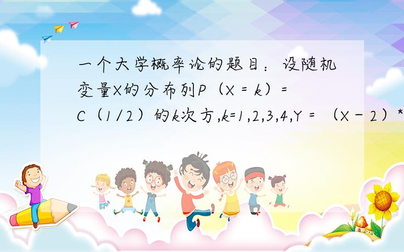 一个大学概率论的题目：设随机变量X的分布列P（X＝k）=C（1/2）的k次方,k=1,2,3,4,Y＝（X－2）*（X－2）,求常数C以及Y的分布列.求详细点的步骤