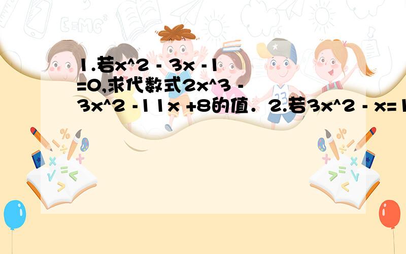 1.若x^2 - 3x -1=0,求代数式2x^3 - 3x^2 -11x +8的值．2.若3x^2 - x=1,求代数式6x^3 +7x^2 -5x +1999的值．