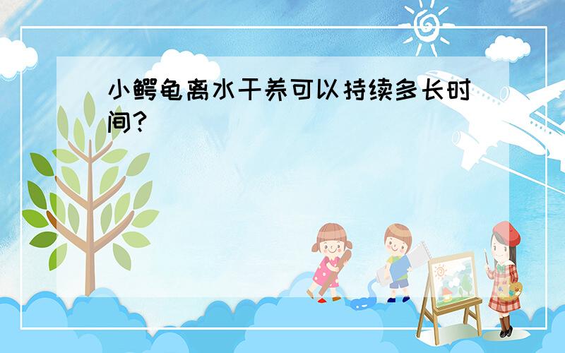 小鳄龟离水干养可以持续多长时间?