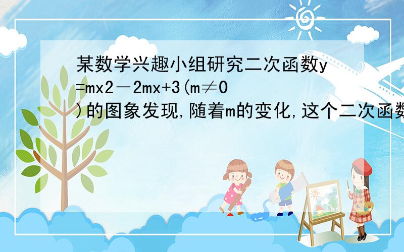 某数学兴趣小组研究二次函数y=mx2－2mx+3(m≠0)的图象发现,随着m的变化,这个二次函数的图象形状与位置均某数学兴趣小组研究二次函数y=mx2－2mx+3(m≠0)的图象发现，随着m的变化，这个二次函