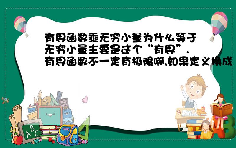 有界函数乘无穷小量为什么等于无穷小量主要是这个“有界”.有界函数不一定有极限啊,如果定义换成“是单调有界函数”,我就能理解了.