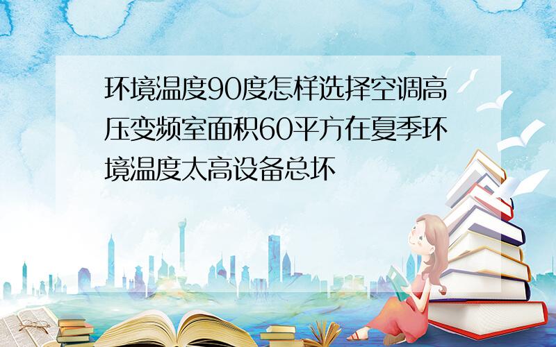 环境温度90度怎样选择空调高压变频室面积60平方在夏季环境温度太高设备总坏