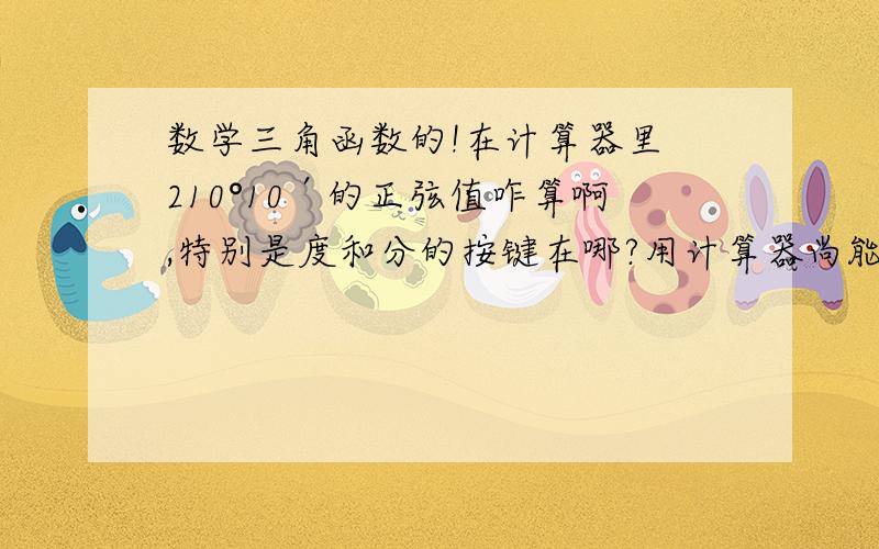 数学三角函数的!在计算器里 210°10′的正弦值咋算啊,特别是度和分的按键在哪?用计算器尚能不能直接算出