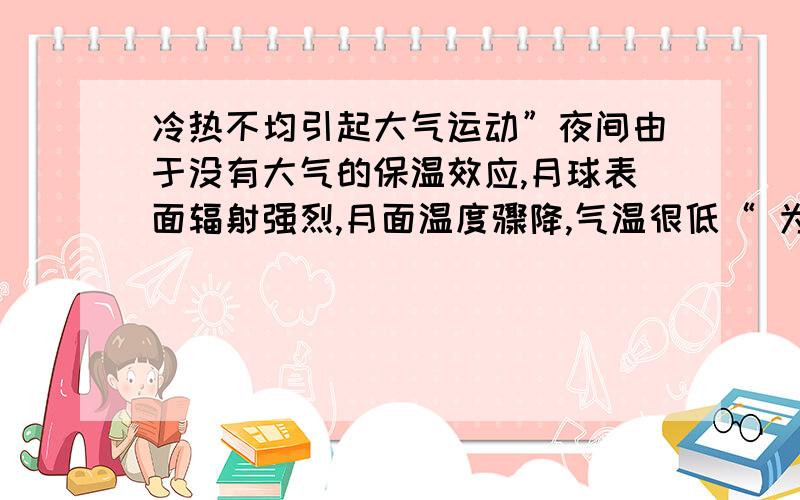 冷热不均引起大气运动”夜间由于没有大气的保温效应,月球表面辐射强烈,月面温度骤降,气温很低“ 为什么月球表面辐射增强了气温会下降