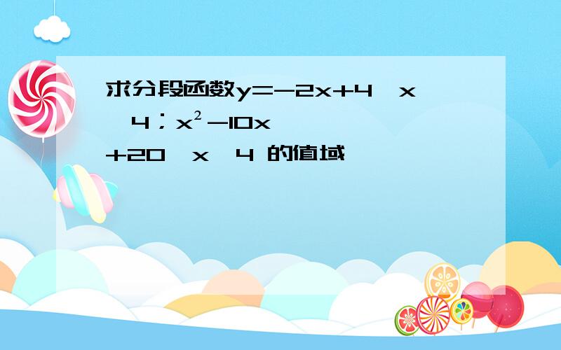 求分段函数y=-2x+4,x≤4；x²-10x+20,x＞4 的值域