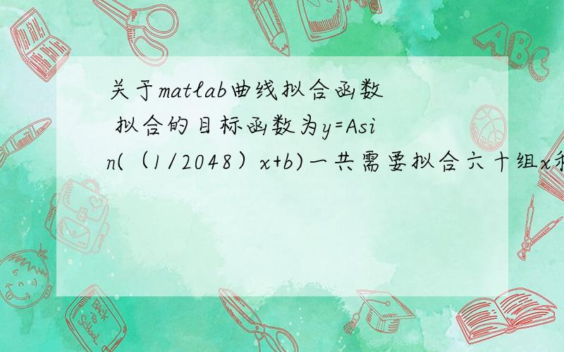 关于matlab曲线拟合函数 拟合的目标函数为y=Asin(（1/2048）x+b)一共需要拟合六十组x和y,每组x和y都分别有20480个数据.x一直取1/2048,2/2048,3/2048,.20480/2048.y的取值见图片,每一列为一组y的取值,共有六