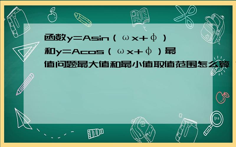 函数y=Asin（ωx+φ）和y=Acos（ωx+φ）最值问题最大值和最小值取值范围怎么算 求方法