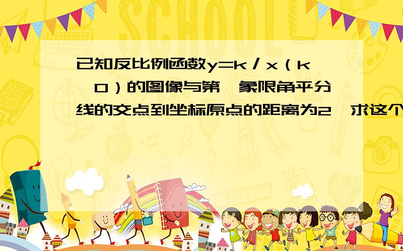 已知反比例函数y=k／x（k≠0）的图像与第一象限角平分线的交点到坐标原点的距离为2,求这个反比例函数的函数解析式..