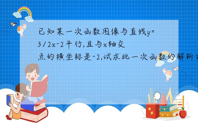 已知某一次函数图像与直线y=3/2x-2平行,且与x轴交点的横坐标是-2,试求此一次函数的解析式并说明试求此一次函数的解析式并说明其图像可由直线y=3/2x-2经过怎样的变换而得到.