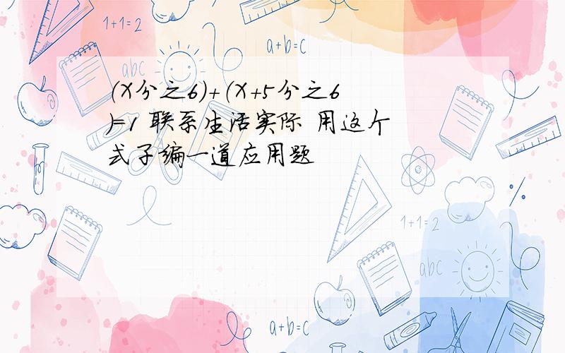 （X分之6）+（X+5分之6）=1 联系生活实际 用这个式子编一道应用题