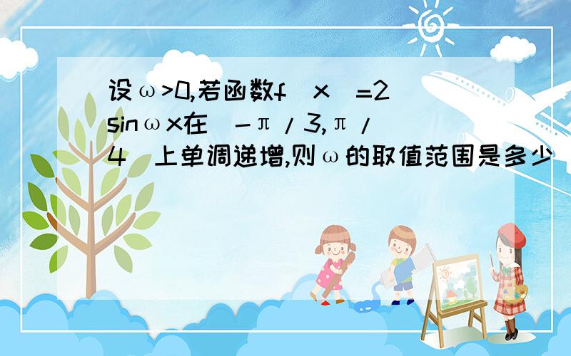 设ω>0,若函数f(x)=2sinωx在[-π/3,π/4]上单调递增,则ω的取值范围是多少