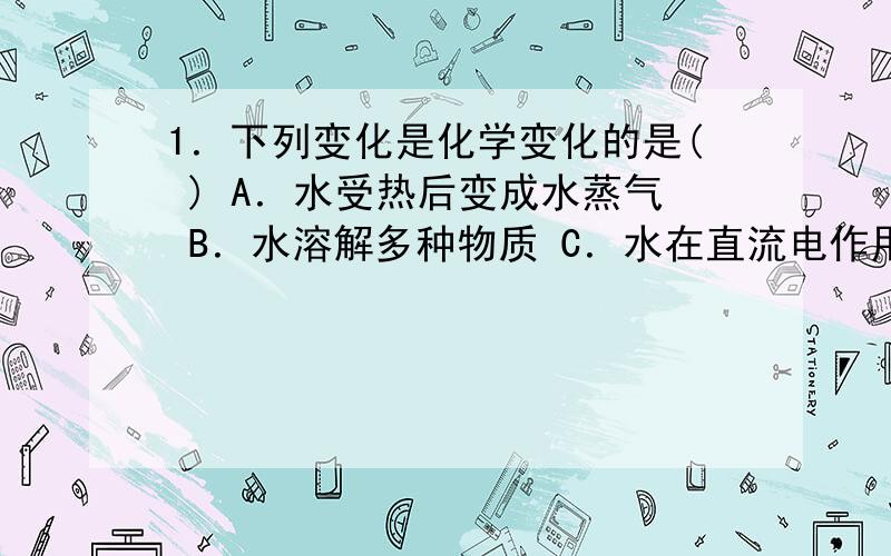 1．下列变化是化学变化的是( ) A．水受热后变成水蒸气 B．水溶解多种物质 C．水在直流电作用下能电解 D．D是“在101kPa，4℃时水的密度最大”。