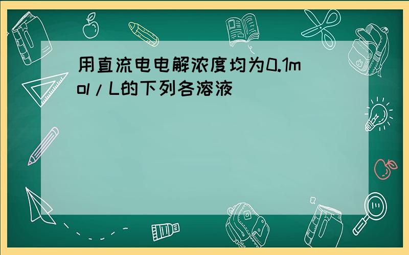 用直流电电解浓度均为0.1mol/L的下列各溶液