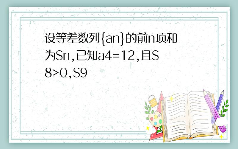 设等差数列{an}的前n项和为Sn,已知a4=12,且S8>0,S9