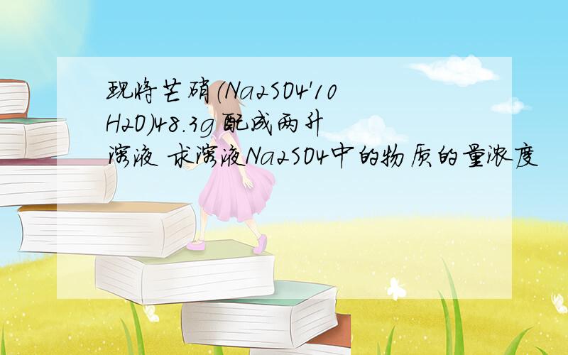 现将芒硝（Na2SO4'10H2O）48.3g 配成两升溶液 求溶液Na2SO4中的物质的量浓度