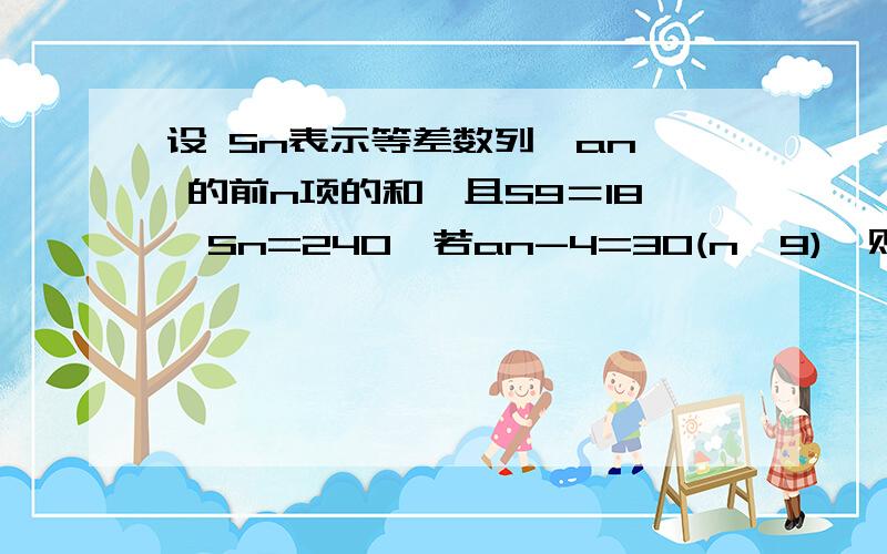 设 Sn表示等差数列{an} 的前n项的和,且S9＝18,Sn=240,若an-4=30(n>9),则n=