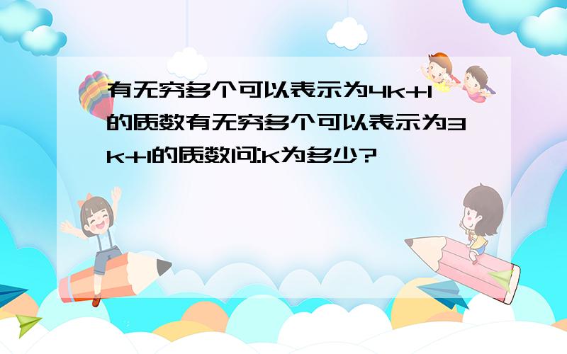 有无穷多个可以表示为4k+1的质数有无穷多个可以表示为3k+1的质数问:K为多少?