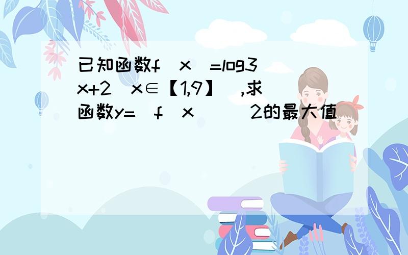 已知函数f(x)=log3^x+2(x∈【1,9】),求函数y=[f(x)]^2的最大值